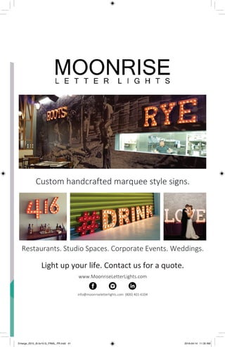 
 
Custom handcrafted marquee style signs. 
           
Restaurants. Studio Spaces. Corporate Events. Weddings. 
Light up your life. Contact us for a quote. 
www.MoonriseLetterLights.com 
 
info@moonriseletterlights.com  (800) 401‐6104 
Emerge_2015_(6.5x10.5)_FINAL_PR.indd 41 2016-04-14 11:35 AM
 