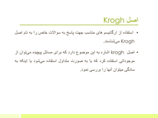 ‫اصل‬Krogh
•‫استفاده‬‫از‬‫ارگانیسم‬‫های‬‫مناسب‬‫جهت‬‫پاسخ‬‫به‬‫سواالت‬‫خاص‬‫را‬‫به‬‫نام‬‫ا‬‫صل‬
Krogh‫شناسند‬‫می‬.
•‫اصل‬krogh‫اشاره‬‫به‬‫این‬‫موضوع‬‫دارد‬‫که‬‫برای‬‫مسائل‬‫پیچیده‬‫توان‬‫می‬‫ا‬‫ز‬
‫موجوداتی‬‫استفاده‬‫کرد‬‫که‬‫یا‬‫به‬‫صورت‬‫متداول‬‫استفاده‬‫شود‬‫می‬‫یا‬‫این‬‫که‬‫به‬
‫سادگی‬‫میتوان‬‫آنها‬‫را‬‫بررسی‬‫نمود‬.
 