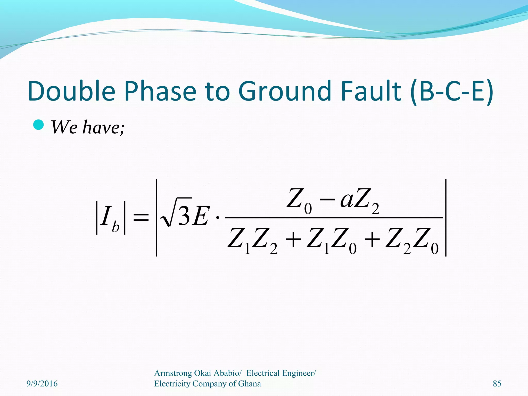 Double Phase to Ground Fault (B-C-E)
We have;
Armstrong Okai Ababio/ Electrical Engineer/
Electricity Company of Ghana 85
020121
20
3
ZZZZZZ
aZZ
EIb
++
−
⋅=
9/9/2016
 