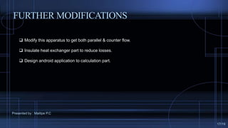  Modify this apparatus to get both parallel & counter flow.
 Insulate heat exchanger part to reduce losses.
 Design android application to calculation part.
FURTHER MODIFICATIONS
Presented by : Maitipe P.C
17/19
 