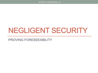 NEGLIGENT SECURITY
PROVING FORESEEABILITY
SUTOR & ASSOCIATES, LLC
 