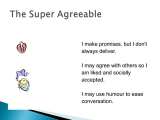 I make promises, but I don't
always deliver.
I may agree with others so I
am liked and socially
accepted.
I may use humour to ease
conversation.
 