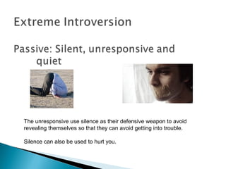 The unresponsive use silence as their defensive weapon to avoid
revealing themselves so that they can avoid getting into trouble.
Silence can also be used to hurt you.
 