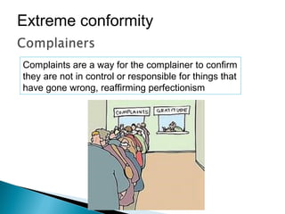 Complaints are a way for the complainer to confirm
they are not in control or responsible for things that
have gone wrong, reaffirming perfectionism
Extreme conformity
 
