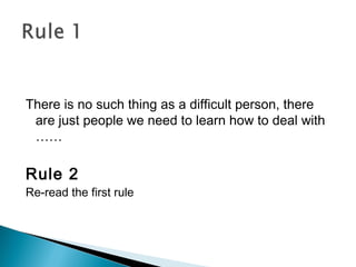 There is no such thing as a difficult person, there
are just people we need to learn how to deal with
……
Rule 2
Re-read the first rule
 