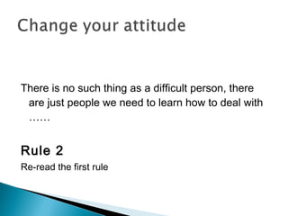 There is no such thing as a difficult person, there
are just people we need to learn how to deal with
……
Rule 2
Re-read the first rule
 