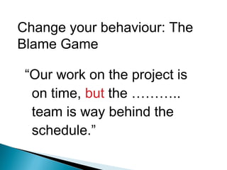 “Our work on the project is
on time, but the ………..
team is way behind the
schedule.”
Change your behaviour: The
Blame Game
 