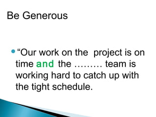 “Our work on the project is on
time and the ……… team is
working hard to catch up with
the tight schedule.
Be Generous
 