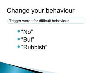 “No”
“But”
“Rubbish”
Change your behaviour
Trigger words for difficult behaviour
 