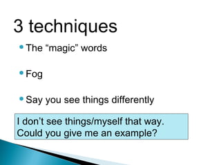 The “magic” words
Fog
Say you see things differently
I don’t see things/myself that way.
Could you give me an example?
3 techniques
 