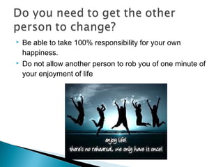  Be able to take 100% responsibility for your own
happiness.
 Do not allow another person to rob you of one minute of
your enjoyment of life
 