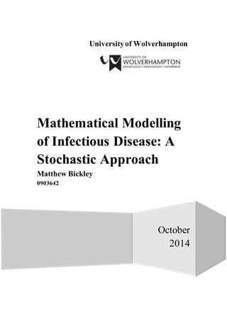 Universityof Wolverhampton
October
2014
Mathematical Modelling
of Infectious Disease: A
Stochastic Approach
Matthew Bickley
0903642
 