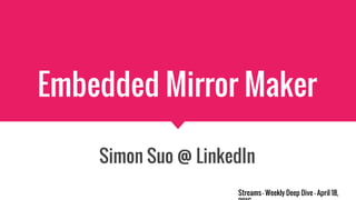Embedded Mirror Maker
Simon Suo @ LinkedIn
Streams - Weekly Deep Dive - April 18,
 