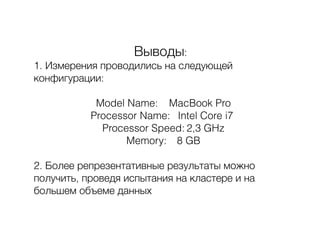 Выводы:
1. Измерения проводились на следующей
конфигурации:
Model Name: MacBook Pro
Processor Name: Intel Core i7
Processor Speed: 2,3 GHz
Memory: 8 GB
2. Более репрезентативные результаты можно
получить, проведя испытания на кластере и на
большем объеме данных
 