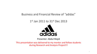 Business and Financial Review of “adidas”
1st Jan 2011 to 31st Dec 2013
Presenter: Abdul Majid
This presentation was delivered to my mentor and fellow students
during Research and Analysis Project!!!
1
 