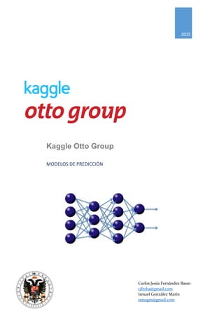 2015
Kaggle Otto Group
MODELOS DE PREDICCIÓN
Carlos Jesús Fernández Basso
cjferba@gmail.com
Ismael González Marín
ismagm@gmail.com
 