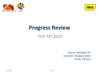 Progress Review
!YLP MT 2015
Name: Abhishek Jha
Function: Postpaid Sales
Circle: UP East
Public07/18/16
 
