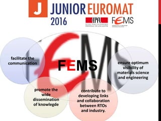 FEMS
facilitate the
communication ensure optimum
visibility of
materials science
and engineering
contribute to
developing links
and collaboration
between RTOs
and industry.
promote the
wide
dissemination
of knowlegde
 
