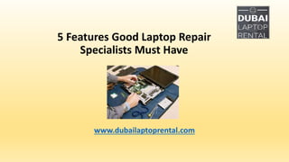 5 Features Good Laptop Repair
Specialists Must Have
www.dubailaptoprental.com
 