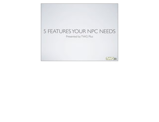 5 FEATURES YOUR NPC NEEDS
       Presented by TWG Plus
 