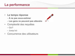 La performance
• Le temps réponse
– À ne pas sous-estimer
– Les gens ne peuvent pas attendre

• Complexité des requêtes
– Qui?
– Jusqu’où?

• Concurrence des utilisateurs
– Sont-ils tous égaux?

 