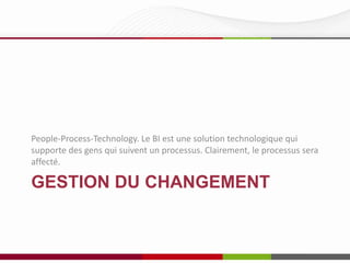 People-Process-Technology. Le BI est une solution technologique qui
supporte des gens qui suivent un processus. Clairement, le processus sera
affecté.

GESTION DU CHANGEMENT

 