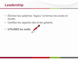 Leadership
• Éliminer les systèmes “legacy” et fermez les accès en
double
• Certifiez les rapports clés et les gabarits

• UTILISEZ les outils

 