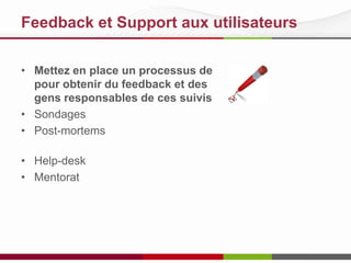 Feedback et support aux utilisateurs
• Mettez en place un processus de
feedback et des gens responsables
d’en faire les suivis
• Sondages
• Post-mortems
• Help-desk
• Mentorat

 