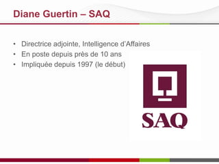 Diane Guertin – SAQ
• Directrice adjointe, Intelligence d’Affaires
• 35 ans en TI, 15 en BI
• Centralisé toutes les données
SAQ
• Mit en place gouvernance BI

 