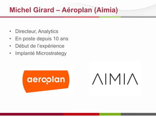 Michel Girard – Aéroplan (Aimia)
• Rejoint Aéroplan en 2004
• Directeur, Analytics & Reporting
depuis 2007
• Applications analytiques
commerciales et reporting libreservice
• Recherche marketing et
analytique de 1995 à 2003
• Database marketing
• Maîtrise en statistiques

 