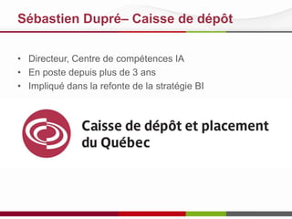Sébastien Dupré– Caisse de dépôt
• Domaine du BI depuis 15 ans
• Spécialiste intégration de données
• Secteurs financiers, telco et
manufacturier
• Directeur, Centre de compétences IA
et intégration de données depuis 2010

 