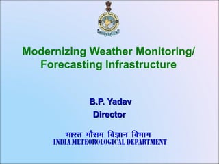 Modernizing Weather Monitoring/
  Forecasting Infrastructure


            B.P. Yadav
             Director
 