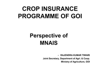 CROP INSURANCE
PROGRAMME OF GOI


  Perspective of
     MNAIS

                    - RAJENDRA KUMAR TIWARI
      Joint Secretary, Department of Agri. & Coop.
                        Ministry of Agriculture, GOI
 