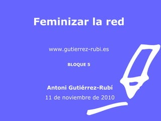 Feminizar la red
www.gutierrez-rubi.es
BLOQUE 5
Antoni Gutiérrez-Rubí
11 de noviembre de 2010
 