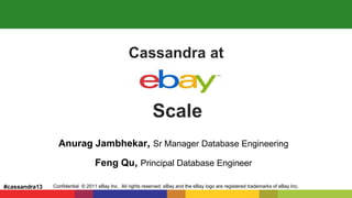 Confidential © 2011 eBay Inc. All rights reserved. eBay and the eBay logo are registered trademarks of eBay Inc.
Cassandra at
Anurag Jambhekar, Sr Manager Database Engineering
Feng Qu, Principal Database Engineer
Scale
#cassandra13
 