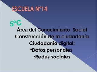 5ºC 
Área del Conocimiento Social 
Construcción de la ciudadanía 
Ciudadanía digital: 
•Datos personales 
•Redes sociales 
 