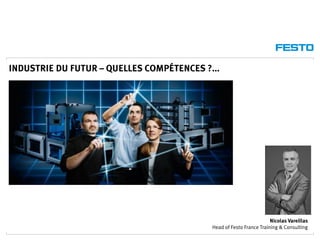 INDUSTRIE DU FUTUR – QUELLES COMPÉTENCES ?...
Nicolas Vareillas
Head of Festo France Training & Consulting
 