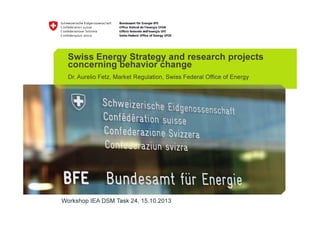 Swiss Energy Strategy and research projects
concerning behavior change
Dr. Aurelio Fetz, Market Regulation, Swiss Federal Office of Energy

Workshop IEA DSM Task 24, 15.10.2013

 