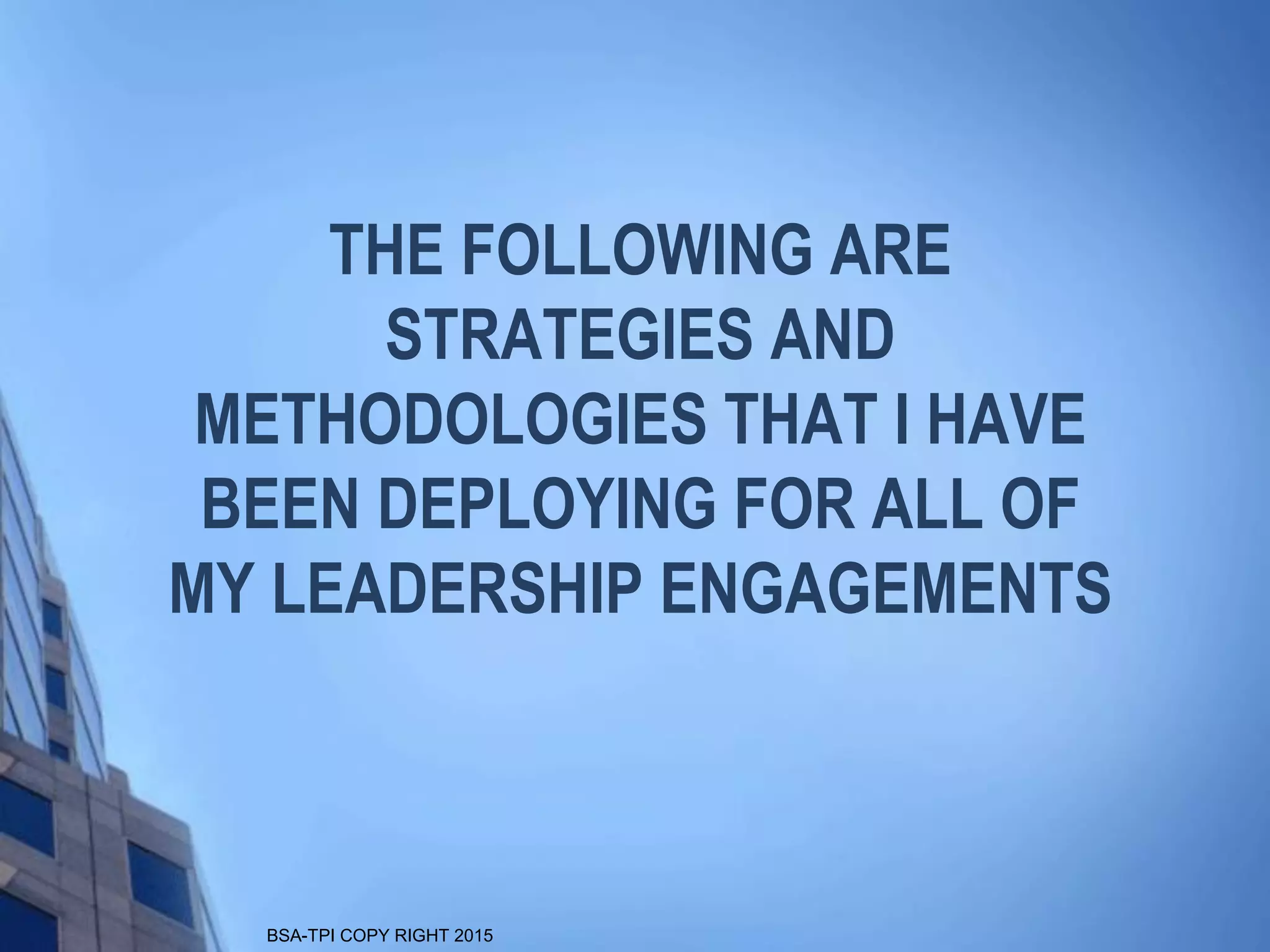 BSA-TPI COPY RIGHT 2015
THE FOLLOWING ARE
STRATEGIES AND
METHODOLOGIES THAT I HAVE
BEEN DEPLOYING FOR ALL OF
MY LEADERSHIP ENGAGEMENTS
 