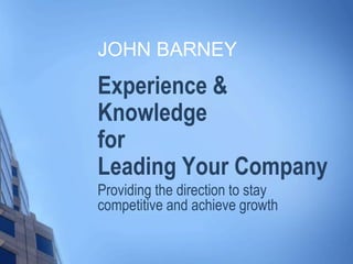 Experience &
Knowledge
for
Leading Your Company
Providing the direction to stay
competitive and achieve growth
JOHN BARNEY
 