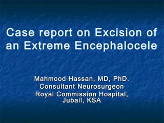 Case report on Excision of
an Extreme Encephalocele
Mahmood Hassan, MD, PhD.Mahmood Hassan, MD, PhD.
Consultant NeurosurgeonConsultant Neurosurgeon
Royal Commission Hospital,Royal Commission Hospital,
Jubail, KSAJubail, KSA
 