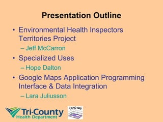 Presentation Outline
• Environmental Health Inspectors
Territories Project
– Jeff McCarron
• Specialized Uses
– Hope Dalton
• Google Maps Application Programming
Interface & Data Integration
– Lara Juliusson
 