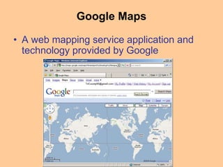 Google Maps
• A web mapping service application and
technology provided by Google
 