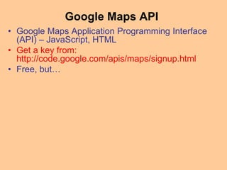 Google Maps API
• Google Maps Application Programming Interface
(API) – JavaScript, HTML
• Get a key from:
http://code.google.com/apis/maps/signup.html
• Free, but…
 