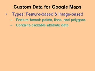 • Types: Feature-based & Image-based
– Feature-based: points, lines, and polygons
– Contains clickable attribute data
Custom Data for Google Maps
 