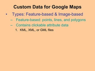 • Types: Feature-based & Image-based
– Feature-based: points, lines, and polygons
– Contains clickable attribute data
1. KML, XML, or GML files
Custom Data for Google Maps
 
