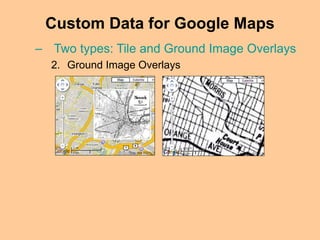 Custom Data for Google Maps
– Two types: Tile and Ground Image Overlays
2. Ground Image Overlays
 