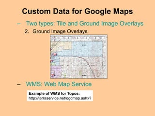 Custom Data for Google Maps
– Two types: Tile and Ground Image Overlays
2. Ground Image Overlays
– WMS: Web Map Service
Example of WMS for Topos:
http://terraservice.net/ogcmap.ashx?
 
