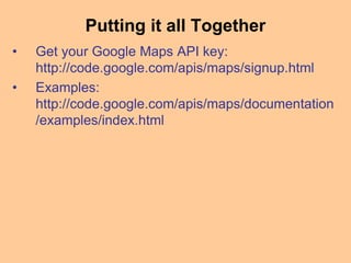 Putting it all Together
• Get your Google Maps API key:
http://code.google.com/apis/maps/signup.html
• Examples:
http://code.google.com/apis/maps/documentation
/examples/index.html
 