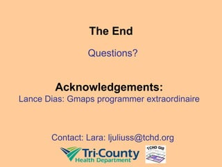 The End
Questions?
Contact: Lara: ljuliuss@tchd.org
Acknowledgements:
Lance Dias: Gmaps programmer extraordinaire
 